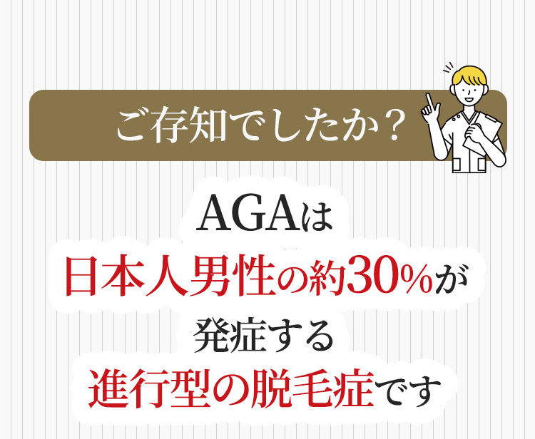 ご存知でしたか？AGAは日本人男性の約30%が発症する進行型の脱毛症です