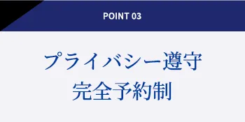 POINT 03 プライバシー遵守完全予約制