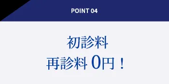 POINT 04 初診料再診料 0円！