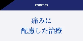 POINT 05 痛みに配慮した治療