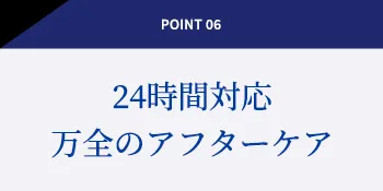 POINT 06 24時間対応万全のアフターケア